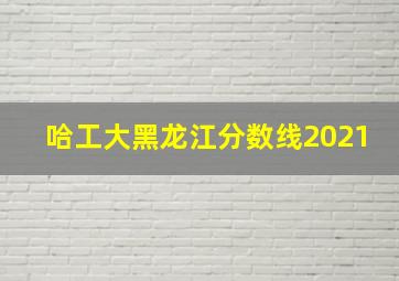 哈工大黑龙江分数线2021