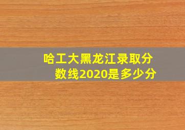 哈工大黑龙江录取分数线2020是多少分