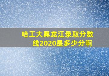 哈工大黑龙江录取分数线2020是多少分啊