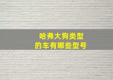 哈弗大狗类型的车有哪些型号