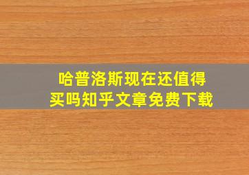 哈普洛斯现在还值得买吗知乎文章免费下载