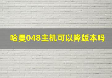 哈曼048主机可以降版本吗