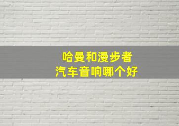 哈曼和漫步者汽车音响哪个好