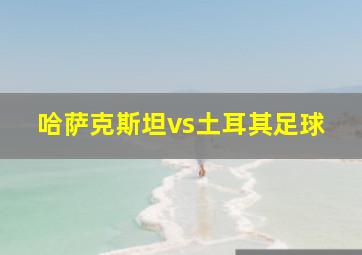 哈萨克斯坦vs土耳其足球