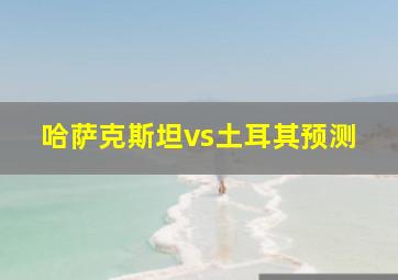 哈萨克斯坦vs土耳其预测