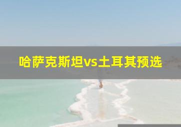 哈萨克斯坦vs土耳其预选