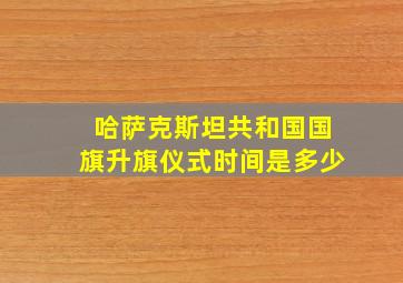 哈萨克斯坦共和国国旗升旗仪式时间是多少