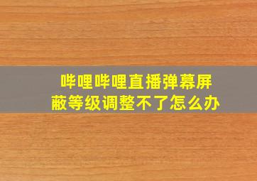 哔哩哔哩直播弹幕屏蔽等级调整不了怎么办