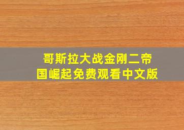 哥斯拉大战金刚二帝国崛起免费观看中文版