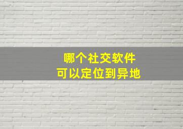 哪个社交软件可以定位到异地