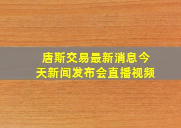 唐斯交易最新消息今天新闻发布会直播视频