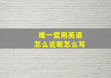 唯一爱用英语怎么说呢怎么写