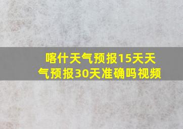 喀什天气预报15天天气预报30天准确吗视频