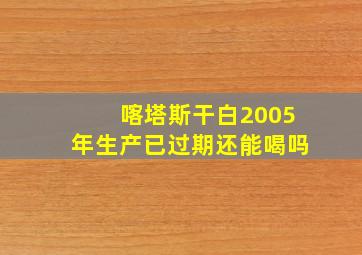 喀塔斯干白2005年生产已过期还能喝吗