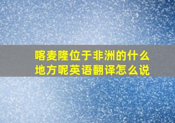 喀麦隆位于非洲的什么地方呢英语翻译怎么说