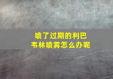 喷了过期的利巴韦林喷雾怎么办呢