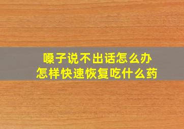 嗓子说不出话怎么办怎样快速恢复吃什么药