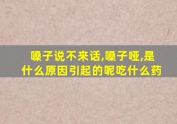 嗓子说不来话,嗓子哑,是什么原因引起的呢吃什么药