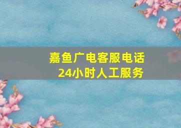 嘉鱼广电客服电话24小时人工服务