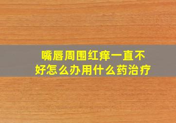 嘴唇周围红痒一直不好怎么办用什么药治疗