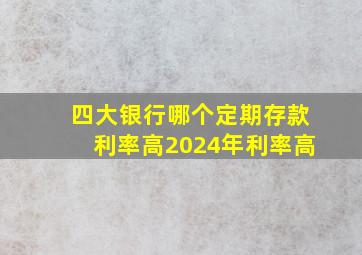 四大银行哪个定期存款利率高2024年利率高