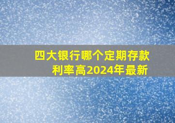 四大银行哪个定期存款利率高2024年最新