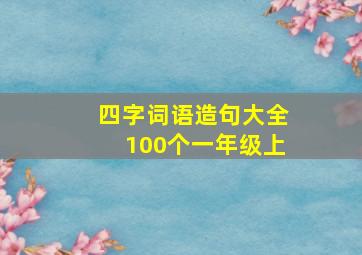 四字词语造句大全100个一年级上