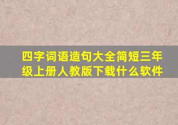 四字词语造句大全简短三年级上册人教版下载什么软件