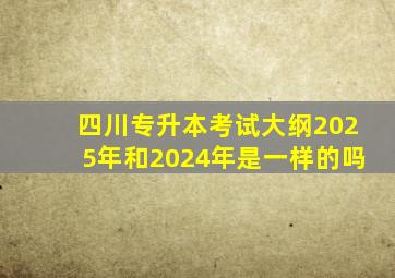 四川专升本考试大纲2025年和2024年是一样的吗