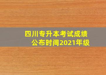 四川专升本考试成绩公布时间2021年级