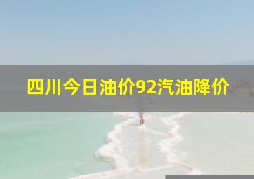 四川今日油价92汽油降价