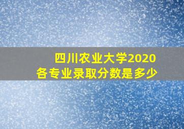 四川农业大学2020各专业录取分数是多少