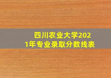 四川农业大学2021年专业录取分数线表