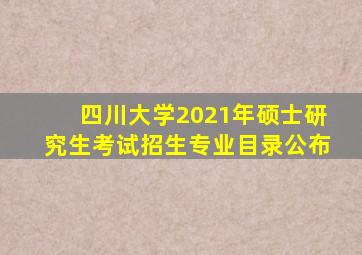 四川大学2021年硕士研究生考试招生专业目录公布