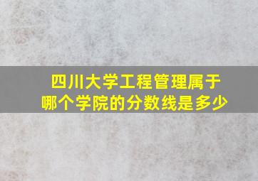 四川大学工程管理属于哪个学院的分数线是多少