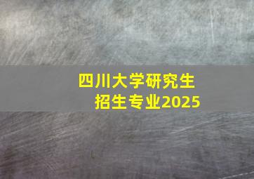 四川大学研究生招生专业2025