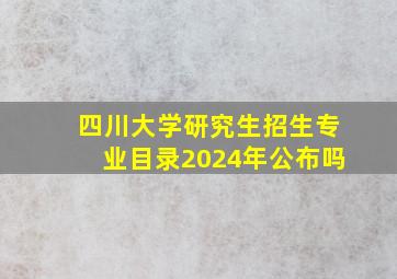 四川大学研究生招生专业目录2024年公布吗