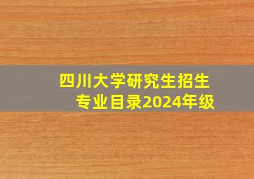 四川大学研究生招生专业目录2024年级