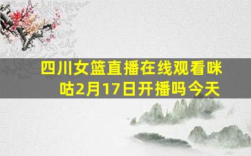 四川女篮直播在线观看咪咕2月17日开播吗今天