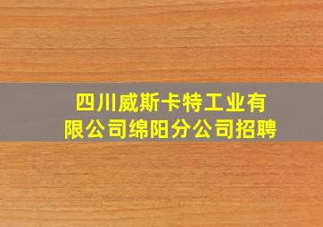 四川威斯卡特工业有限公司绵阳分公司招聘