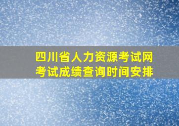 四川省人力资源考试网考试成绩查询时间安排