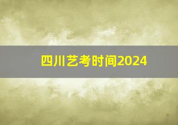 四川艺考时间2024