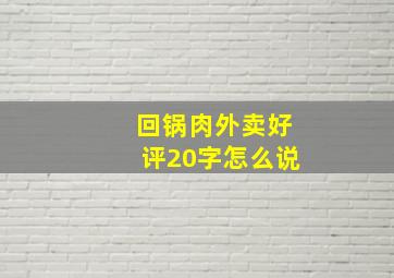 回锅肉外卖好评20字怎么说