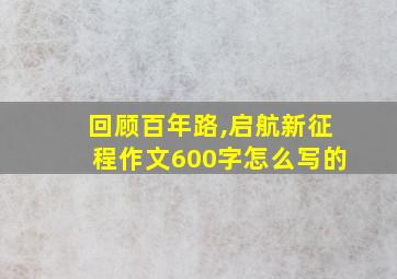 回顾百年路,启航新征程作文600字怎么写的