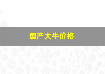 国产大牛价格