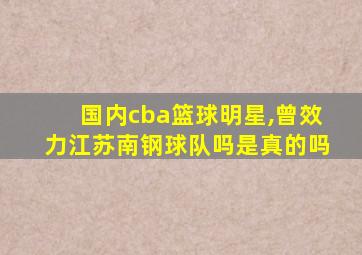 国内cba篮球明星,曾效力江苏南钢球队吗是真的吗