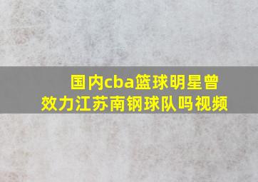 国内cba篮球明星曾效力江苏南钢球队吗视频