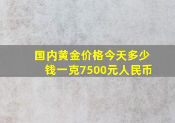 国内黄金价格今天多少钱一克7500元人民币