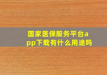 国家医保服务平台app下载有什么用途吗