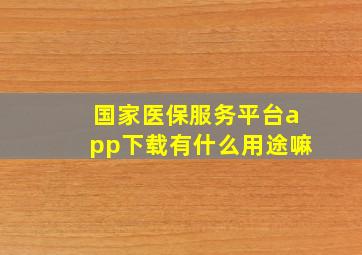 国家医保服务平台app下载有什么用途嘛